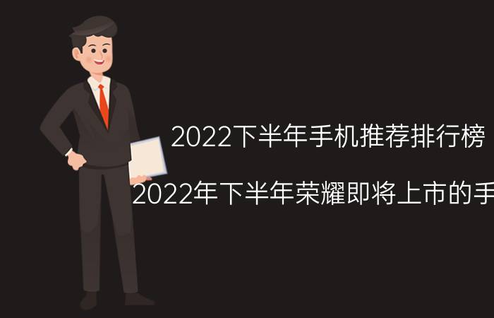 2022下半年手机推荐排行榜 2022年下半年荣耀即将上市的手机？